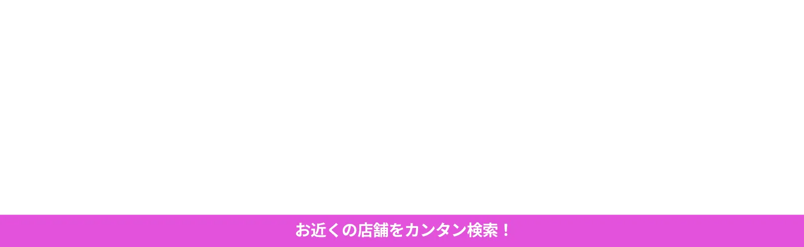 お近くの店舗をカンタン検索！